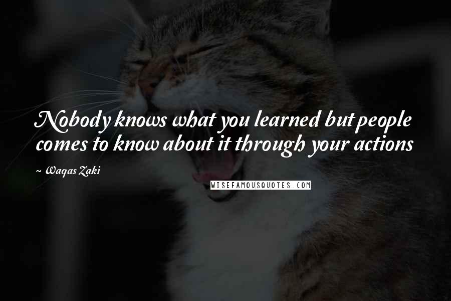 Waqas Zaki Quotes: Nobody knows what you learned but people comes to know about it through your actions