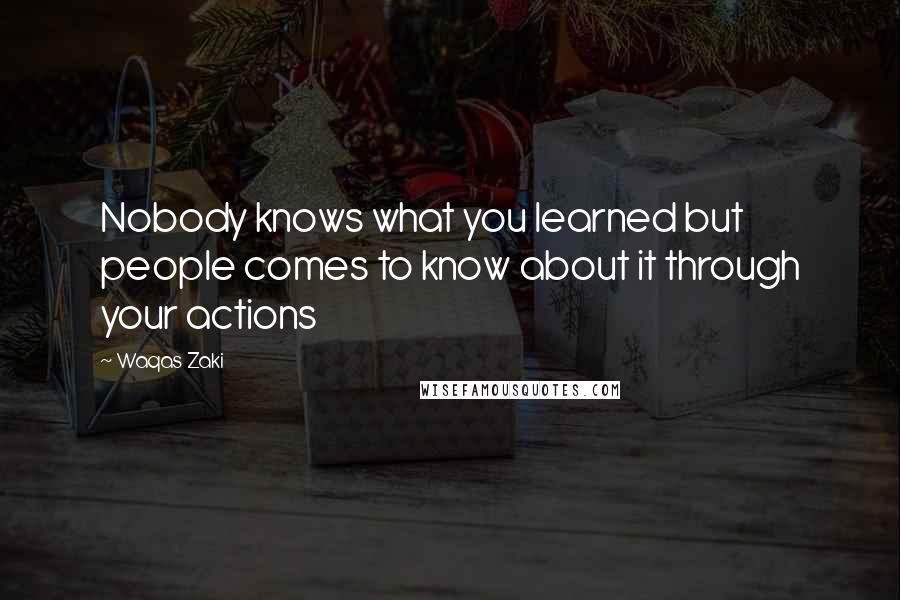 Waqas Zaki Quotes: Nobody knows what you learned but people comes to know about it through your actions