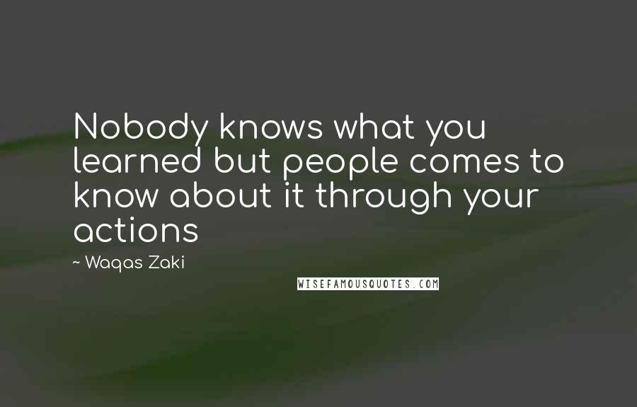 Waqas Zaki Quotes: Nobody knows what you learned but people comes to know about it through your actions