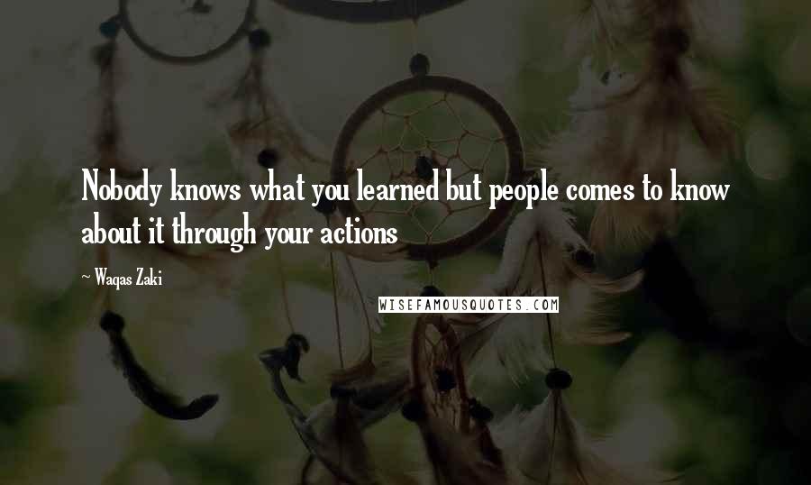 Waqas Zaki Quotes: Nobody knows what you learned but people comes to know about it through your actions