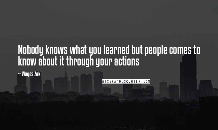 Waqas Zaki Quotes: Nobody knows what you learned but people comes to know about it through your actions