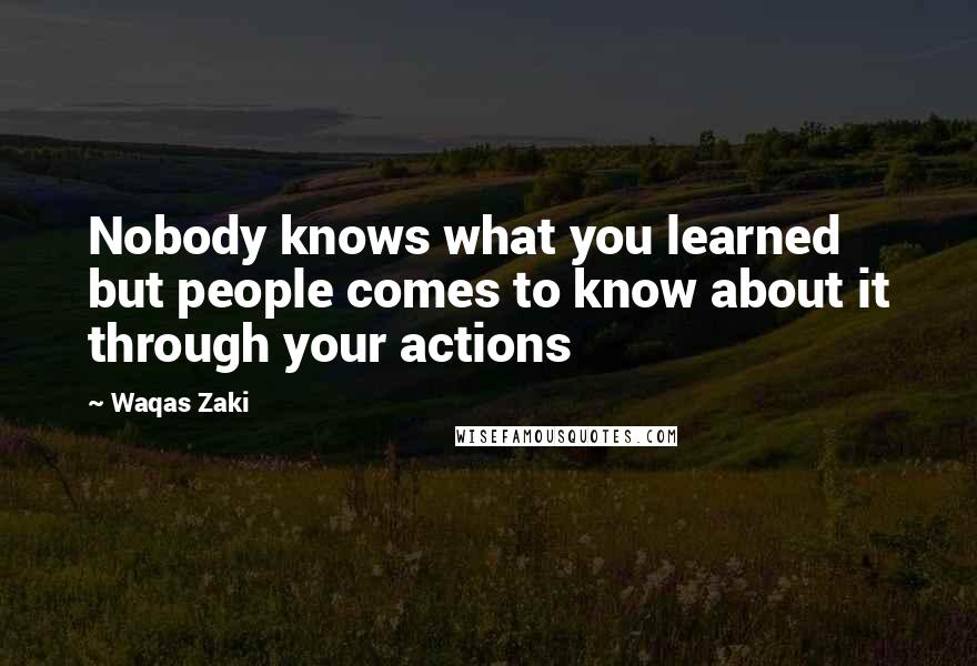 Waqas Zaki Quotes: Nobody knows what you learned but people comes to know about it through your actions