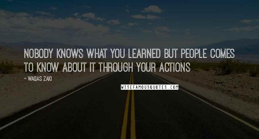 Waqas Zaki Quotes: Nobody knows what you learned but people comes to know about it through your actions