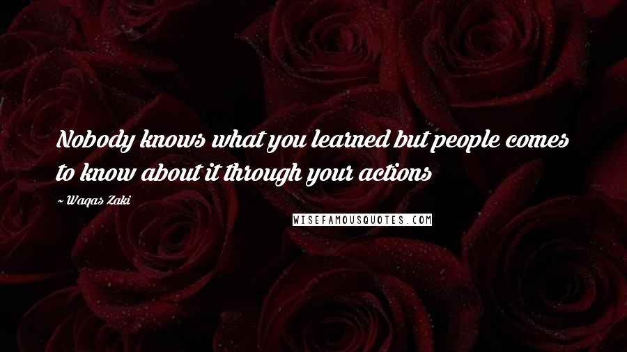 Waqas Zaki Quotes: Nobody knows what you learned but people comes to know about it through your actions