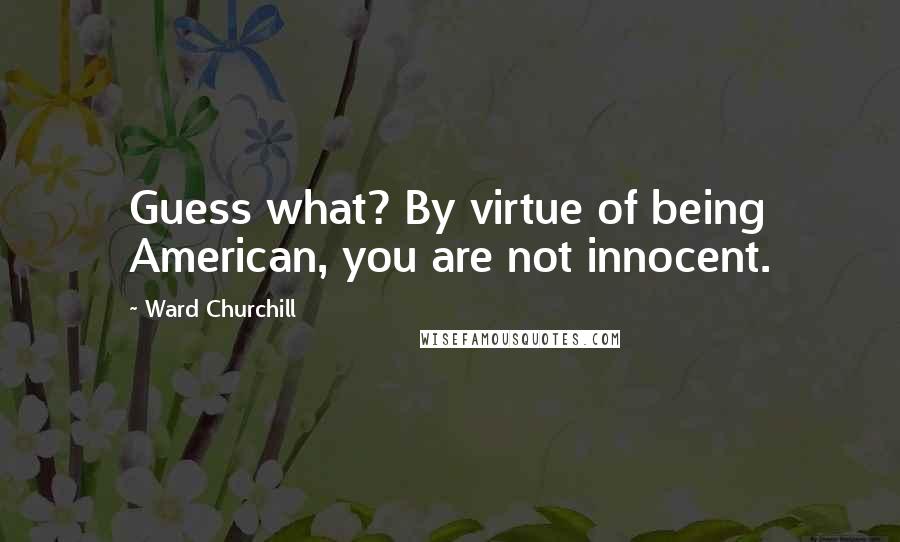 Ward Churchill Quotes: Guess what? By virtue of being American, you are not innocent.