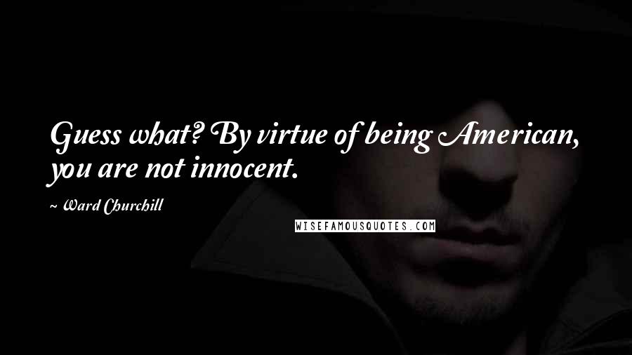 Ward Churchill Quotes: Guess what? By virtue of being American, you are not innocent.