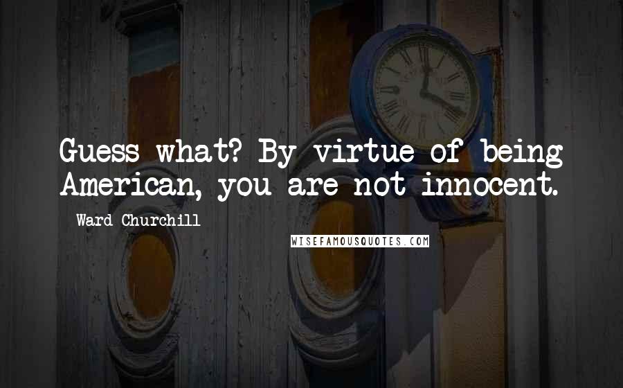 Ward Churchill Quotes: Guess what? By virtue of being American, you are not innocent.