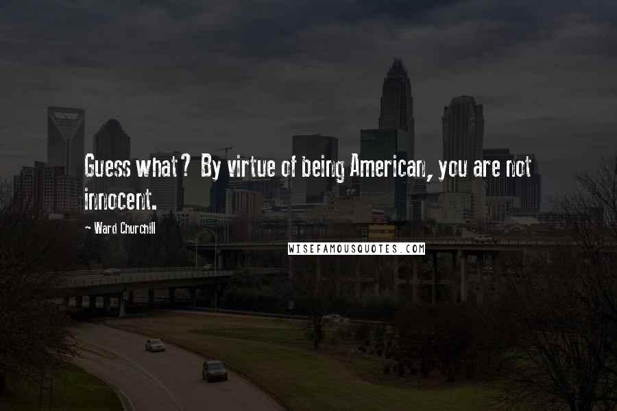 Ward Churchill Quotes: Guess what? By virtue of being American, you are not innocent.