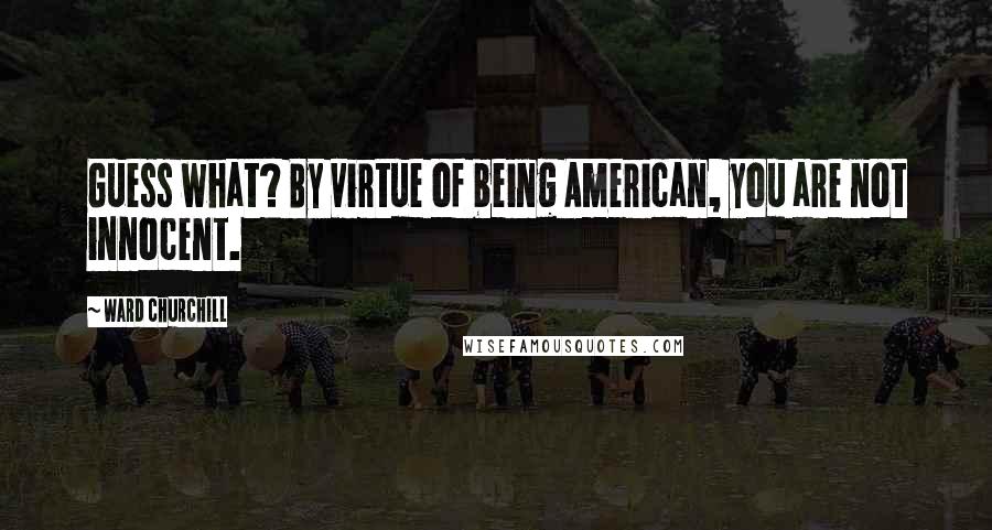 Ward Churchill Quotes: Guess what? By virtue of being American, you are not innocent.