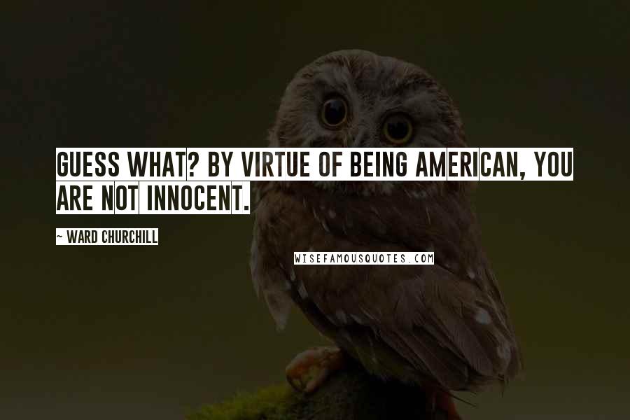 Ward Churchill Quotes: Guess what? By virtue of being American, you are not innocent.