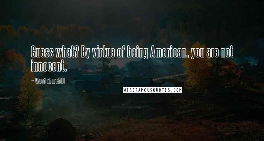 Ward Churchill Quotes: Guess what? By virtue of being American, you are not innocent.