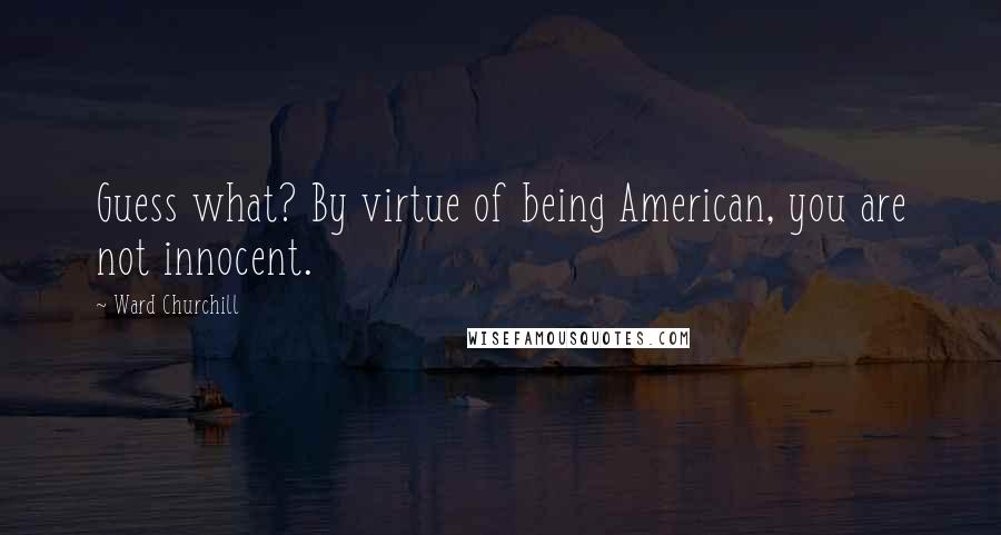 Ward Churchill Quotes: Guess what? By virtue of being American, you are not innocent.