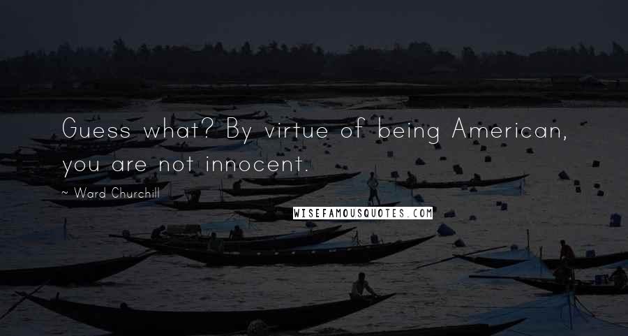 Ward Churchill Quotes: Guess what? By virtue of being American, you are not innocent.