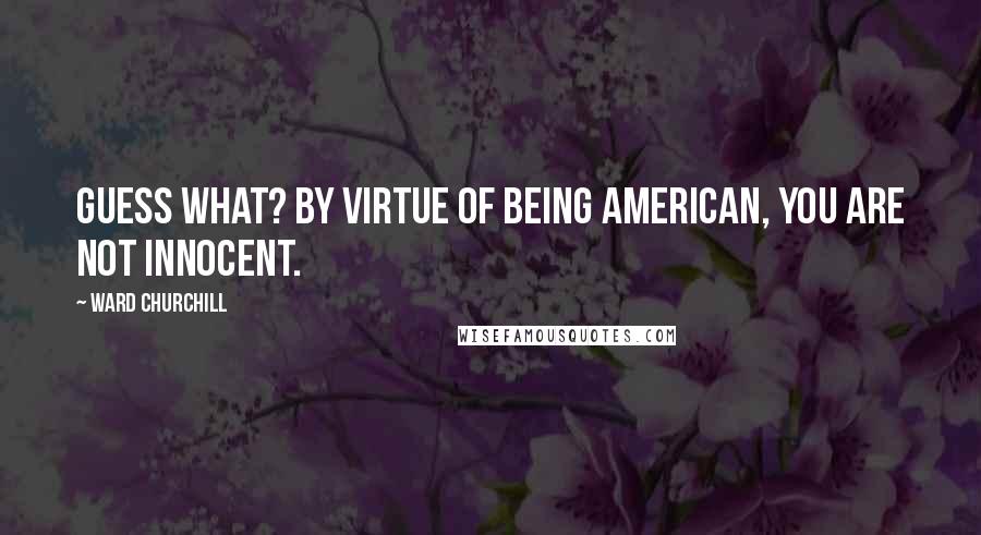 Ward Churchill Quotes: Guess what? By virtue of being American, you are not innocent.