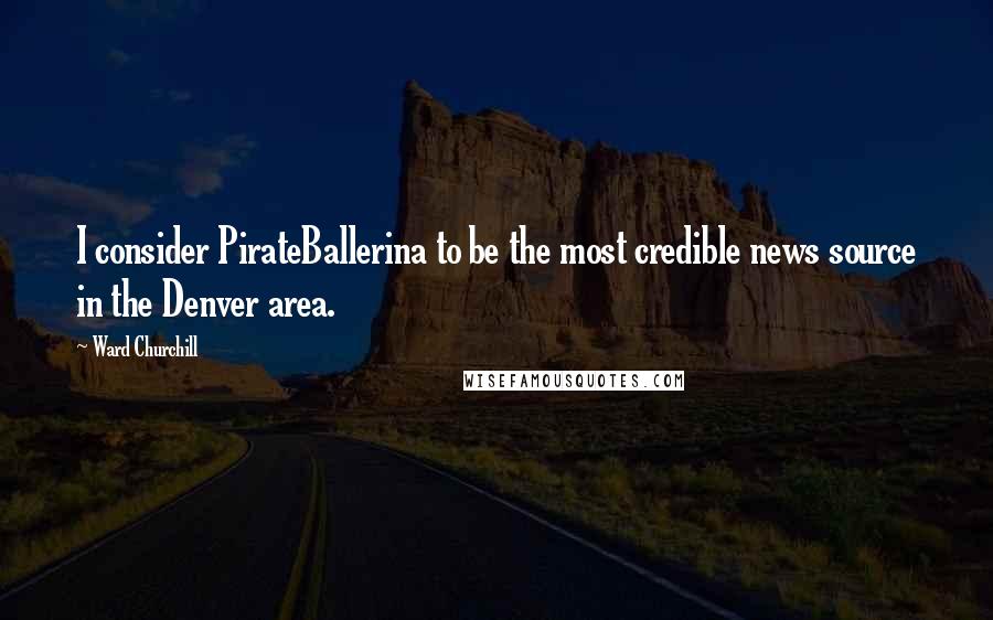 Ward Churchill Quotes: I consider PirateBallerina to be the most credible news source in the Denver area.