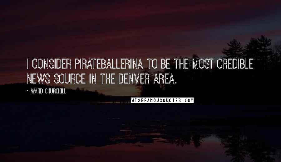 Ward Churchill Quotes: I consider PirateBallerina to be the most credible news source in the Denver area.