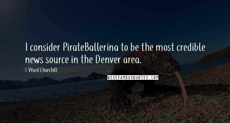 Ward Churchill Quotes: I consider PirateBallerina to be the most credible news source in the Denver area.