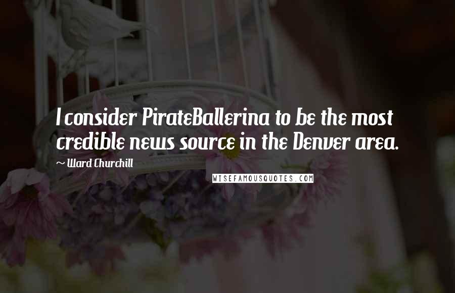 Ward Churchill Quotes: I consider PirateBallerina to be the most credible news source in the Denver area.