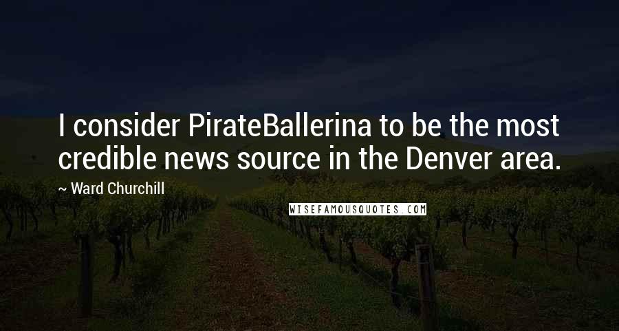 Ward Churchill Quotes: I consider PirateBallerina to be the most credible news source in the Denver area.