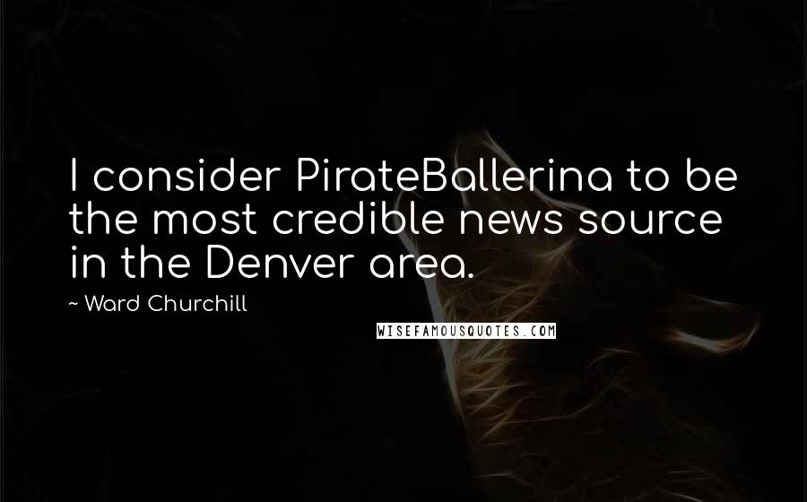 Ward Churchill Quotes: I consider PirateBallerina to be the most credible news source in the Denver area.