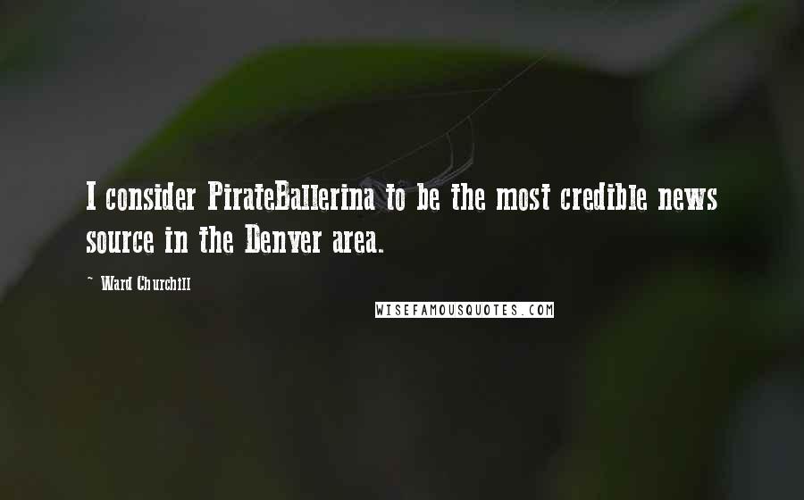 Ward Churchill Quotes: I consider PirateBallerina to be the most credible news source in the Denver area.