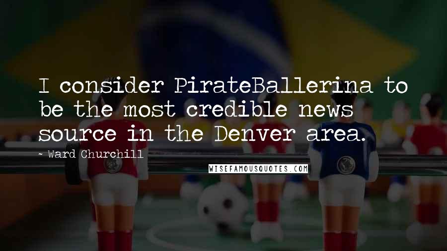 Ward Churchill Quotes: I consider PirateBallerina to be the most credible news source in the Denver area.