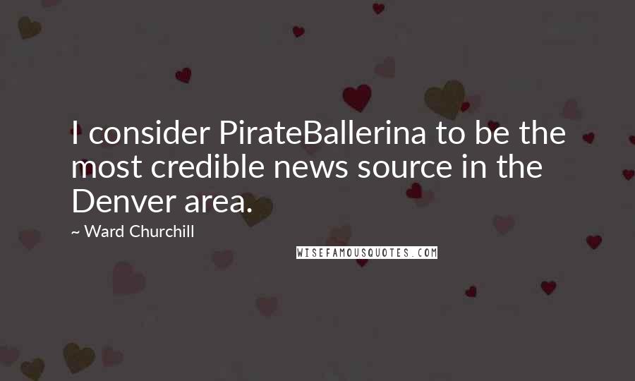 Ward Churchill Quotes: I consider PirateBallerina to be the most credible news source in the Denver area.