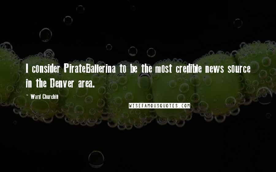 Ward Churchill Quotes: I consider PirateBallerina to be the most credible news source in the Denver area.