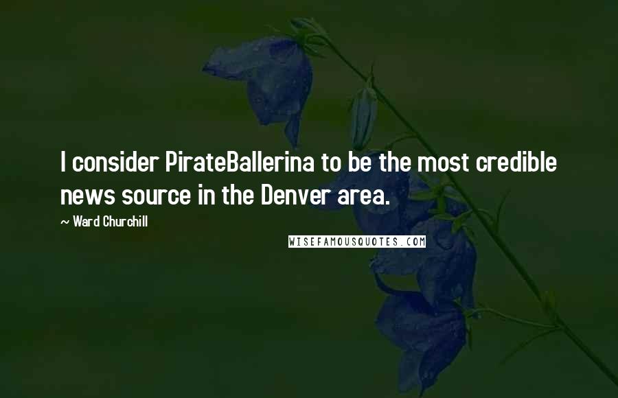 Ward Churchill Quotes: I consider PirateBallerina to be the most credible news source in the Denver area.