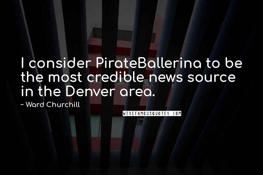 Ward Churchill Quotes: I consider PirateBallerina to be the most credible news source in the Denver area.