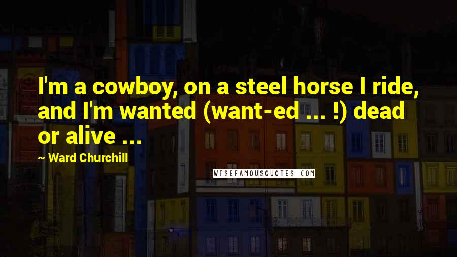 Ward Churchill Quotes: I'm a cowboy, on a steel horse I ride, and I'm wanted (want-ed ... !) dead or alive ...
