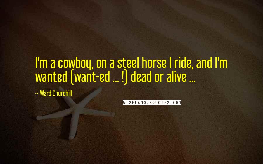 Ward Churchill Quotes: I'm a cowboy, on a steel horse I ride, and I'm wanted (want-ed ... !) dead or alive ...