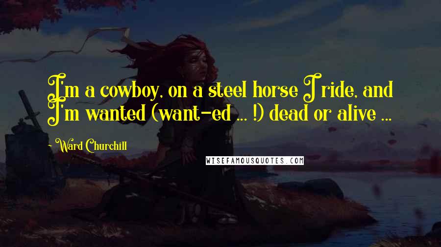Ward Churchill Quotes: I'm a cowboy, on a steel horse I ride, and I'm wanted (want-ed ... !) dead or alive ...