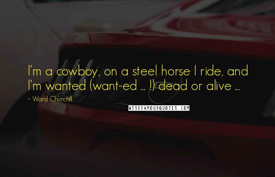 Ward Churchill Quotes: I'm a cowboy, on a steel horse I ride, and I'm wanted (want-ed ... !) dead or alive ...