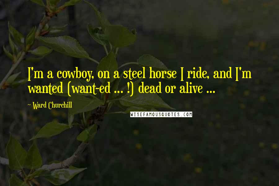 Ward Churchill Quotes: I'm a cowboy, on a steel horse I ride, and I'm wanted (want-ed ... !) dead or alive ...
