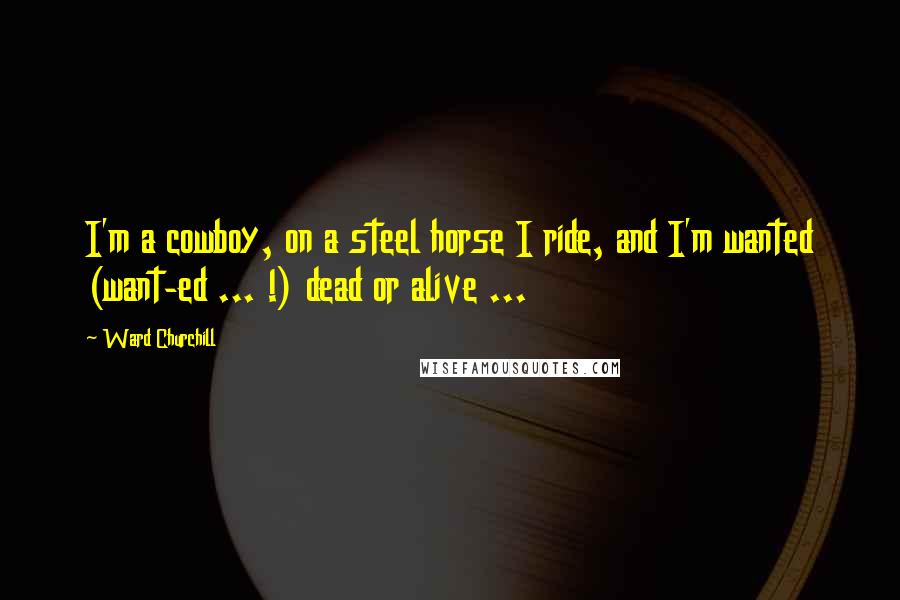 Ward Churchill Quotes: I'm a cowboy, on a steel horse I ride, and I'm wanted (want-ed ... !) dead or alive ...