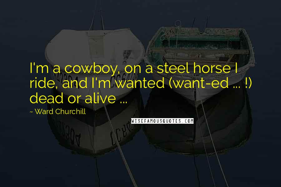 Ward Churchill Quotes: I'm a cowboy, on a steel horse I ride, and I'm wanted (want-ed ... !) dead or alive ...