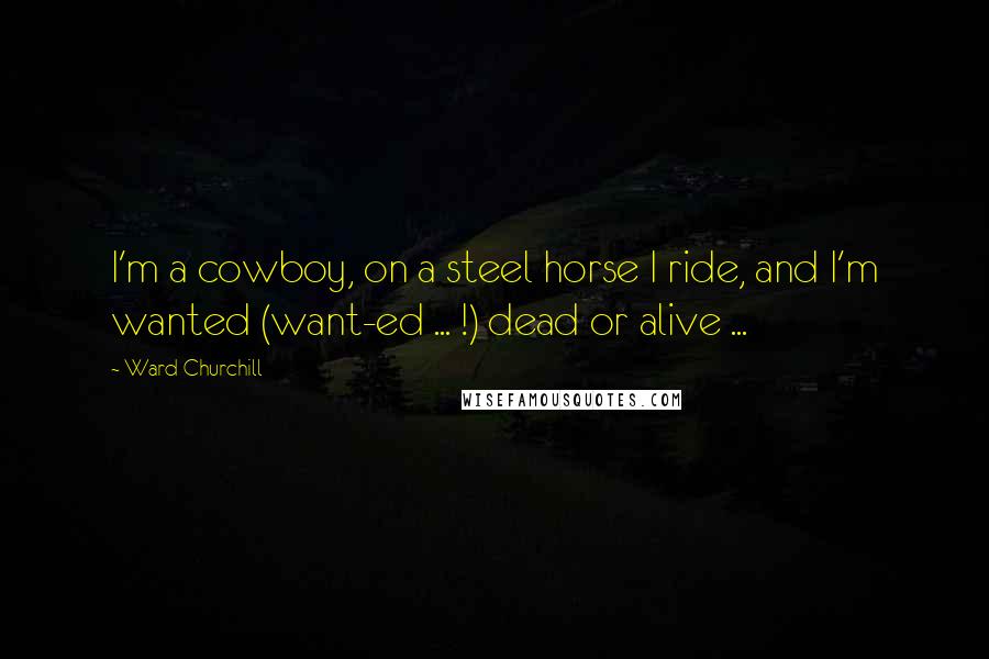 Ward Churchill Quotes: I'm a cowboy, on a steel horse I ride, and I'm wanted (want-ed ... !) dead or alive ...