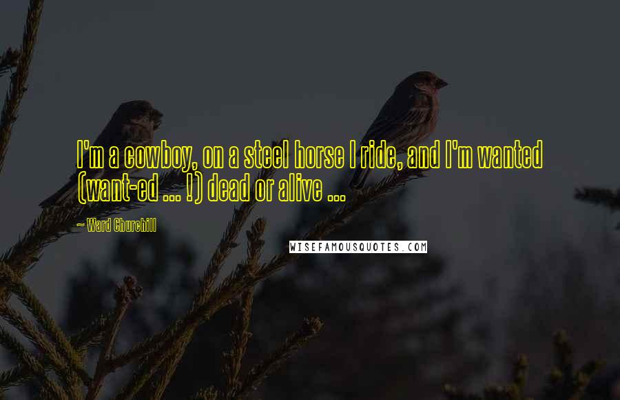 Ward Churchill Quotes: I'm a cowboy, on a steel horse I ride, and I'm wanted (want-ed ... !) dead or alive ...