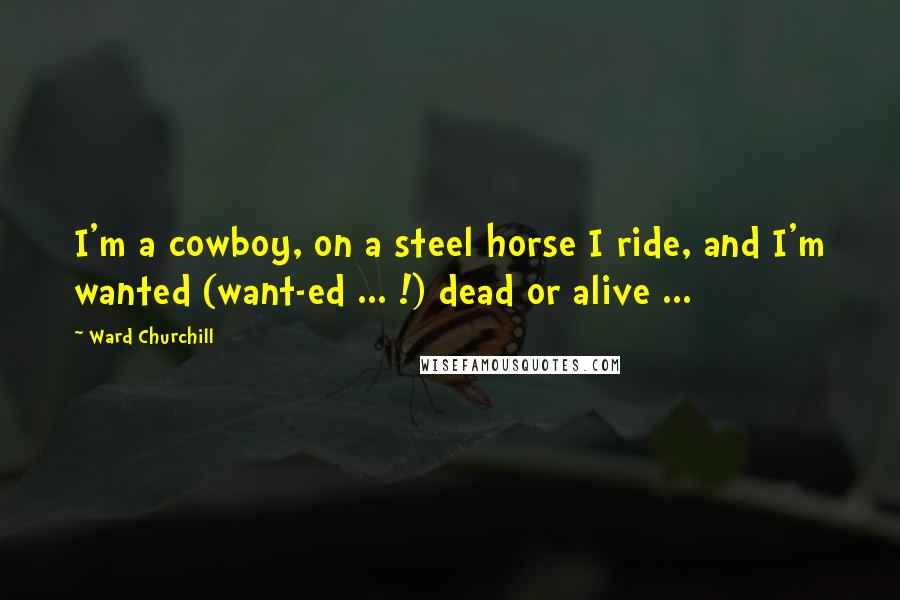 Ward Churchill Quotes: I'm a cowboy, on a steel horse I ride, and I'm wanted (want-ed ... !) dead or alive ...