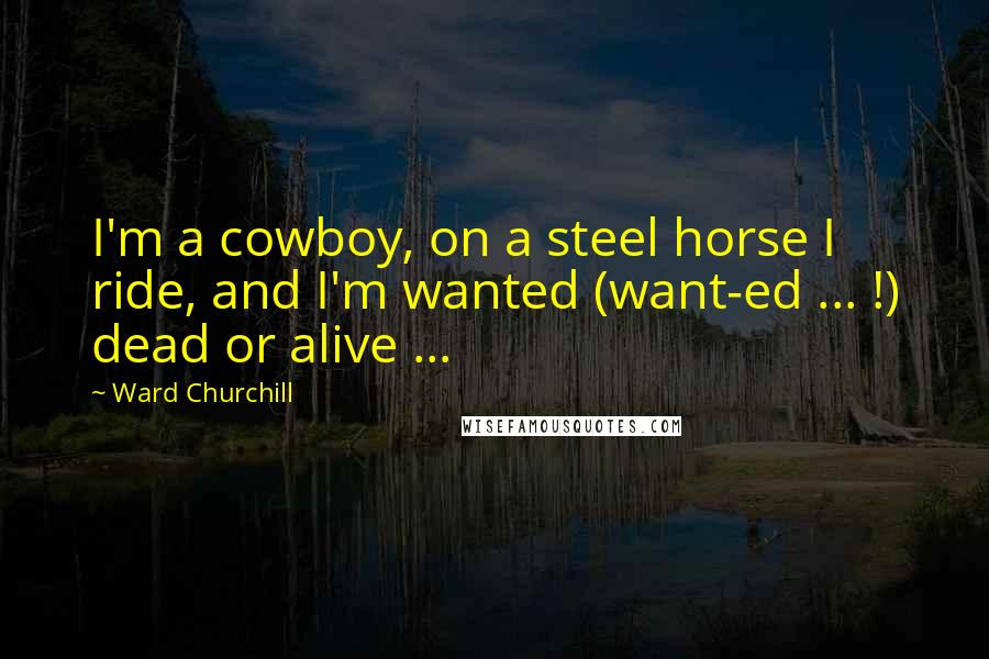 Ward Churchill Quotes: I'm a cowboy, on a steel horse I ride, and I'm wanted (want-ed ... !) dead or alive ...