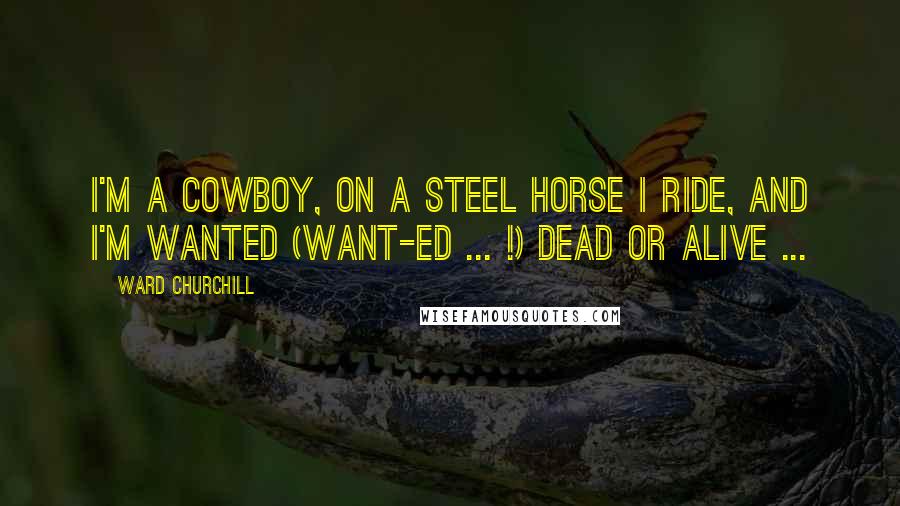 Ward Churchill Quotes: I'm a cowboy, on a steel horse I ride, and I'm wanted (want-ed ... !) dead or alive ...