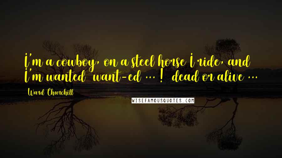 Ward Churchill Quotes: I'm a cowboy, on a steel horse I ride, and I'm wanted (want-ed ... !) dead or alive ...