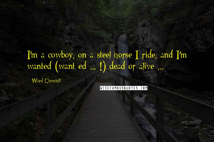 Ward Churchill Quotes: I'm a cowboy, on a steel horse I ride, and I'm wanted (want-ed ... !) dead or alive ...