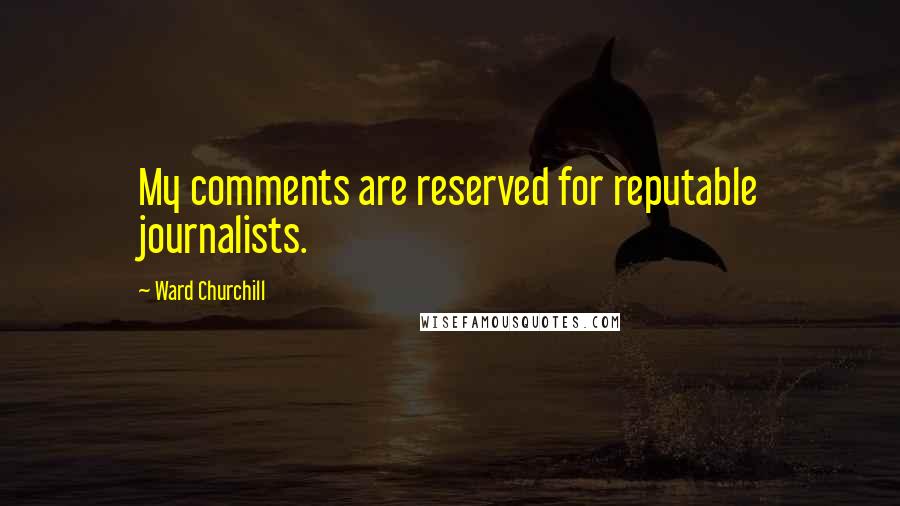 Ward Churchill Quotes: My comments are reserved for reputable journalists.