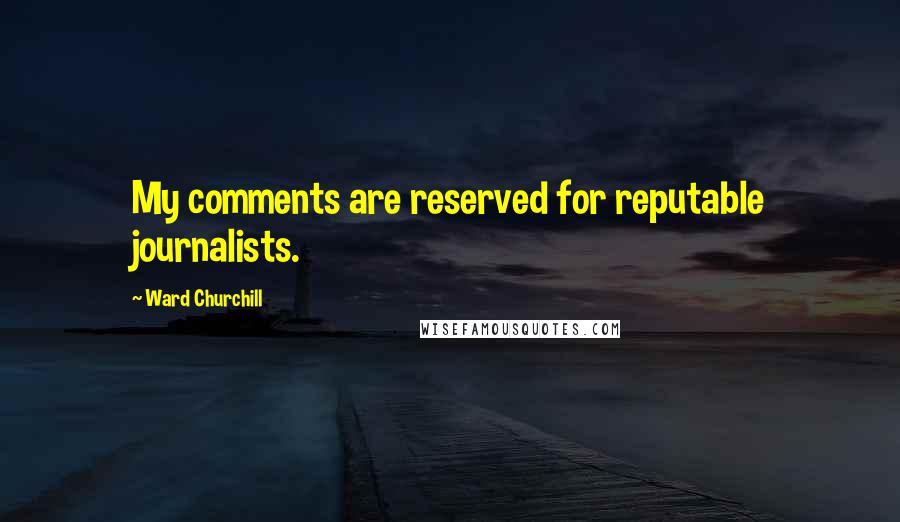 Ward Churchill Quotes: My comments are reserved for reputable journalists.