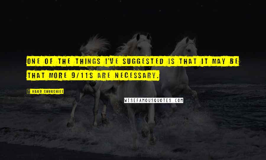 Ward Churchill Quotes: One of the things I've suggested is that it may be that more 9/11s are necessary.