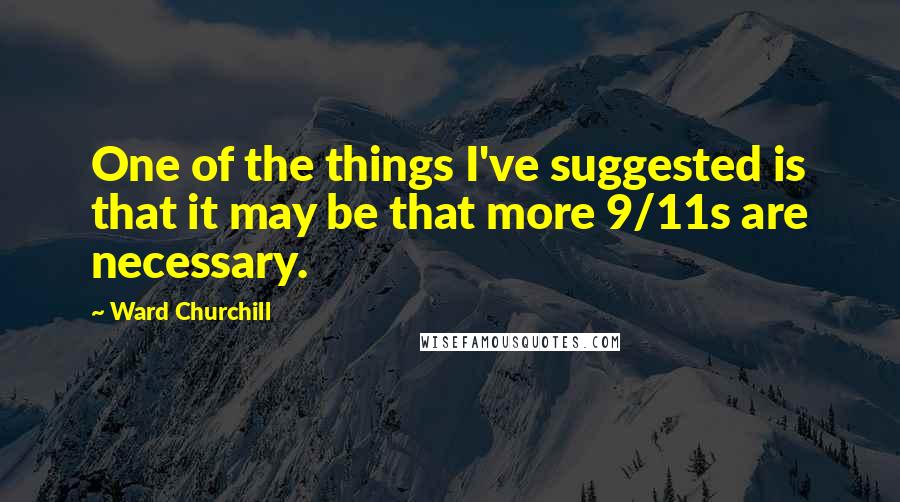 Ward Churchill Quotes: One of the things I've suggested is that it may be that more 9/11s are necessary.
