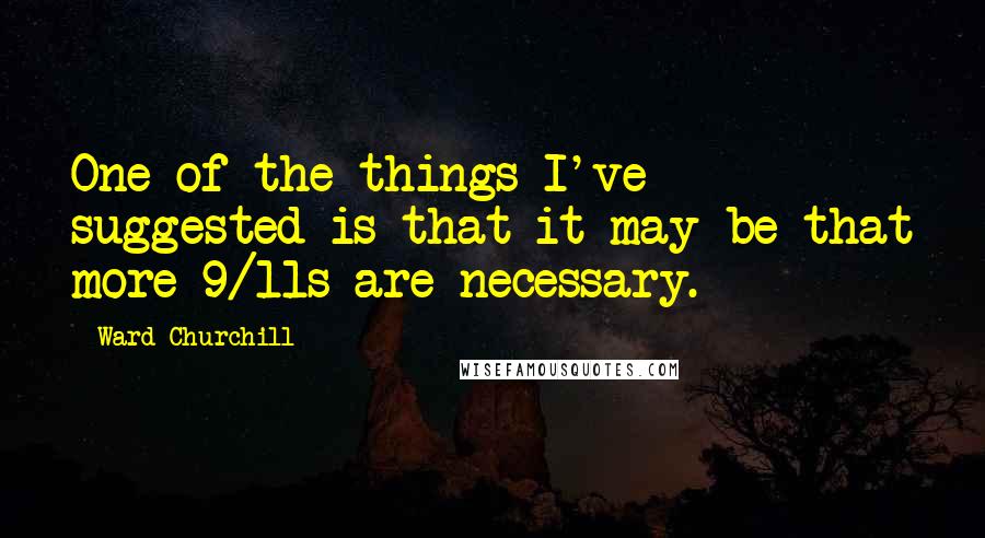 Ward Churchill Quotes: One of the things I've suggested is that it may be that more 9/11s are necessary.