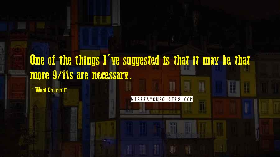 Ward Churchill Quotes: One of the things I've suggested is that it may be that more 9/11s are necessary.